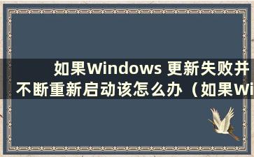 如果Windows 更新失败并不断重新启动该怎么办（如果Windows 更新失败该怎么办的视频）